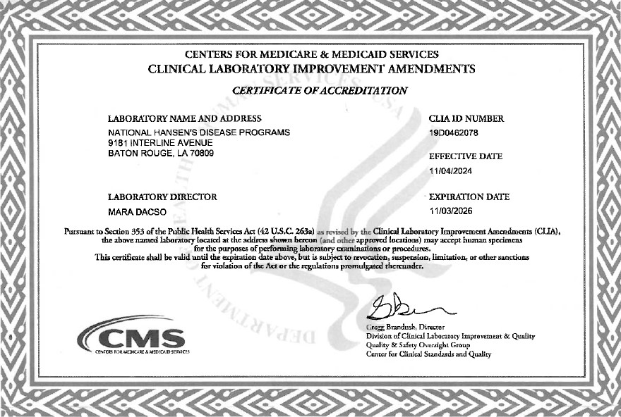 The Centers for Medicare &Medicaid Services Clinical Laboratory Improvement Amendments Certificate of Accreditation for National Hansen's Disease Programs. Effective Date: 11/04/2024; Expiration Date: 11/03/2026